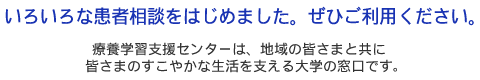 いろいろな患者相談をはじめました。ぜひご利用ください。療養学習支援センターは皆さまのすこやかな生活を支える大学の窓口です。