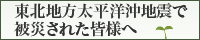 東北地方太平洋沖地震で被災された皆様へ